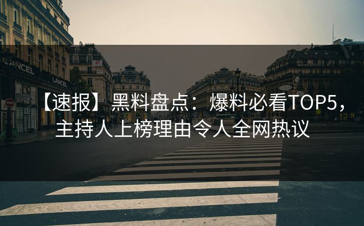 【速报】黑料盘点：爆料必看TOP5，主持人上榜理由令人全网热议