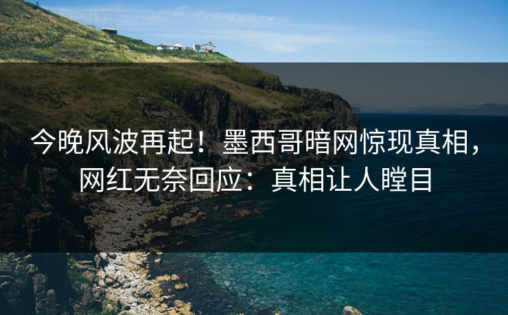 今晚风波再起！墨西哥暗网惊现真相，网红无奈回应：真相让人瞠目