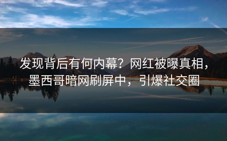 发现背后有何内幕？网红被曝真相，墨西哥暗网刷屏中，引爆社交圈