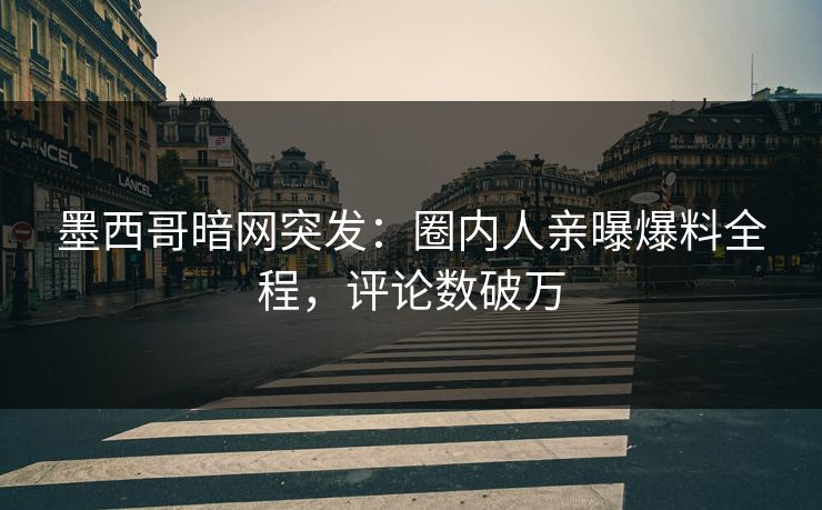 墨西哥暗网突发：圈内人亲曝爆料全程，评论数破万