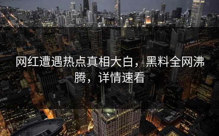 网红遭遇热点真相大白，黑料全网沸腾，详情速看