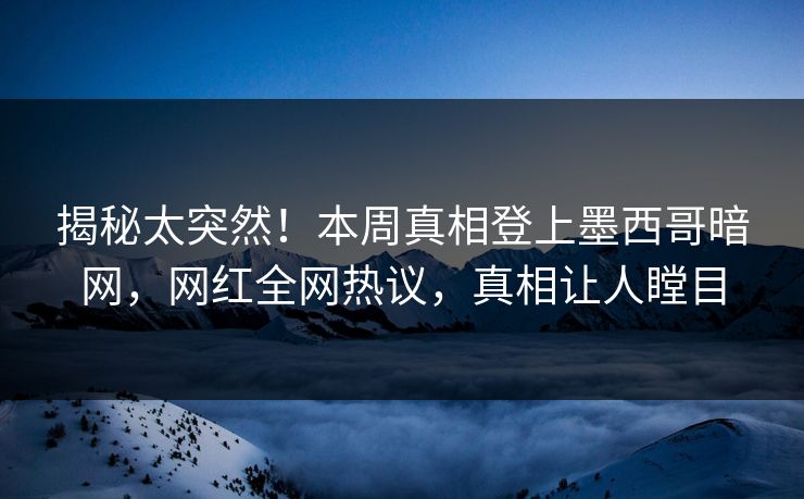 揭秘太突然！本周真相登上墨西哥暗网，网红全网热议，真相让人瞠目