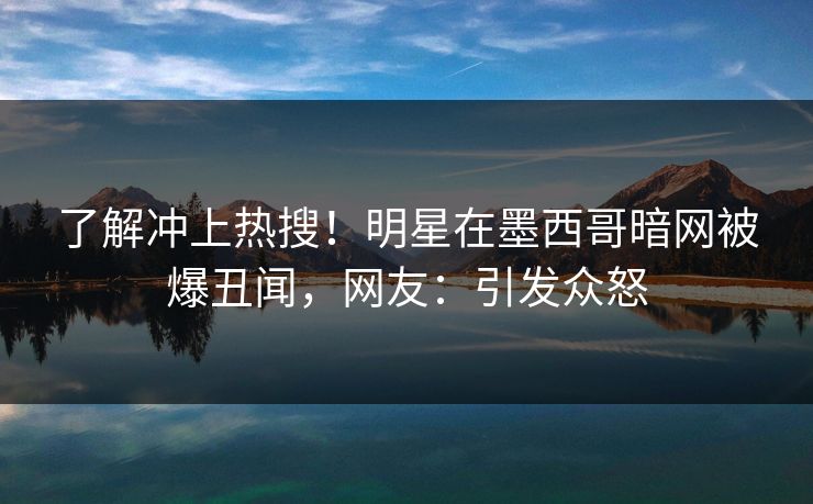 了解冲上热搜！明星在墨西哥暗网被爆丑闻，网友：引发众怒