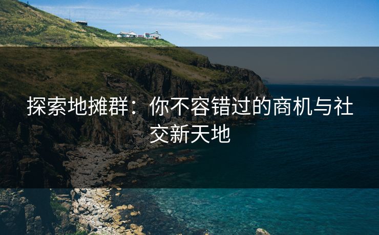 探索地摊群：你不容错过的商机与社交新天地