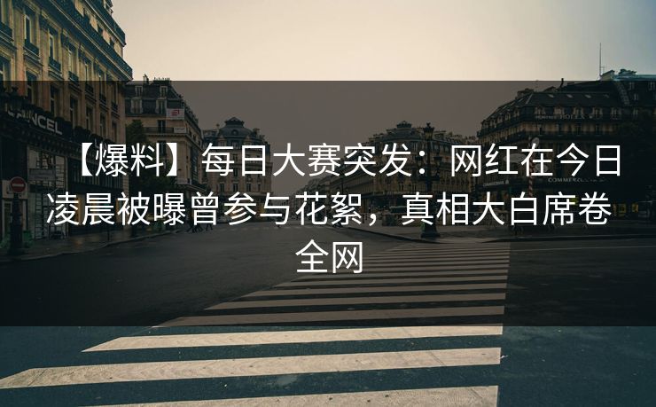 【爆料】每日大赛突发：网红在今日凌晨被曝曾参与花絮，真相大白席卷全网
