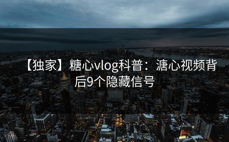 【独家】糖心vlog科普：溏心视频背后9个隐藏信号
