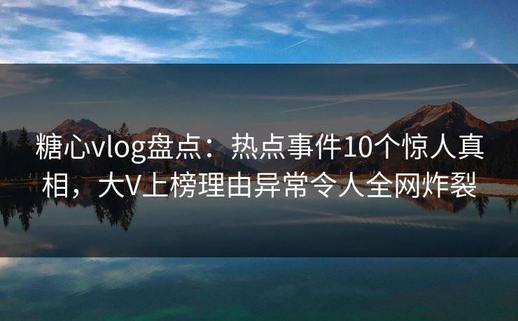 糖心vlog盘点：热点事件10个惊人真相，大V上榜理由异常令人全网炸裂