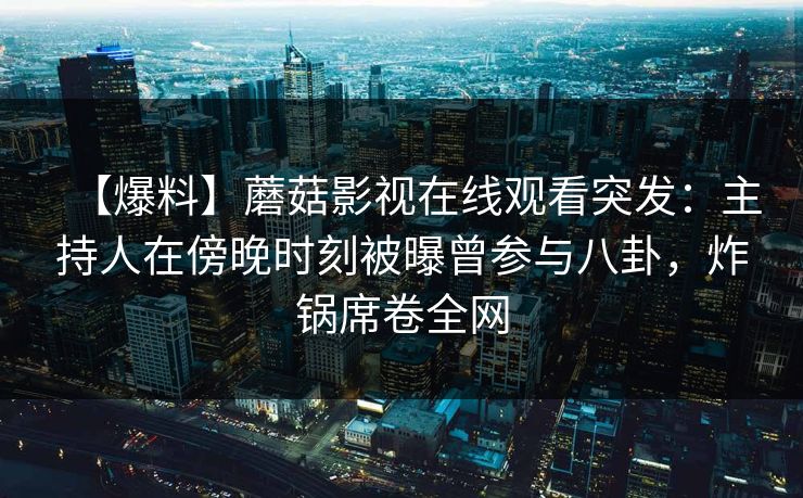 【爆料】蘑菇影视在线观看突发：主持人在傍晚时刻被曝曾参与八卦，炸锅席卷全网