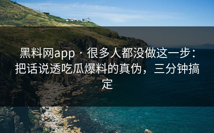 黑料网app · 很多人都没做这一步：把话说透吃瓜爆料的真伪，三分钟搞定