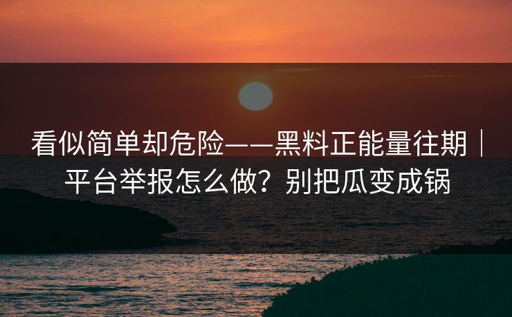 看似简单却危险——黑料正能量往期｜平台举报怎么做？别把瓜变成锅