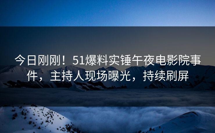 今日刚刚!51爆料实锤午夜电影院事件,主持人现场曝光,持续刷屏