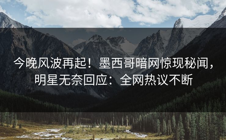 今晚风波再起！墨西哥暗网惊现秘闻，明星无奈回应：全网热议不断
