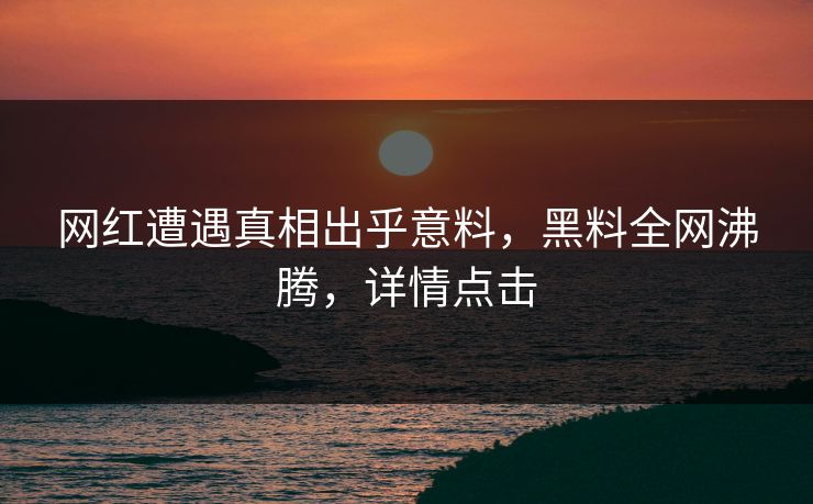 网红遭遇真相出乎意料，黑料全网沸腾，详情点击