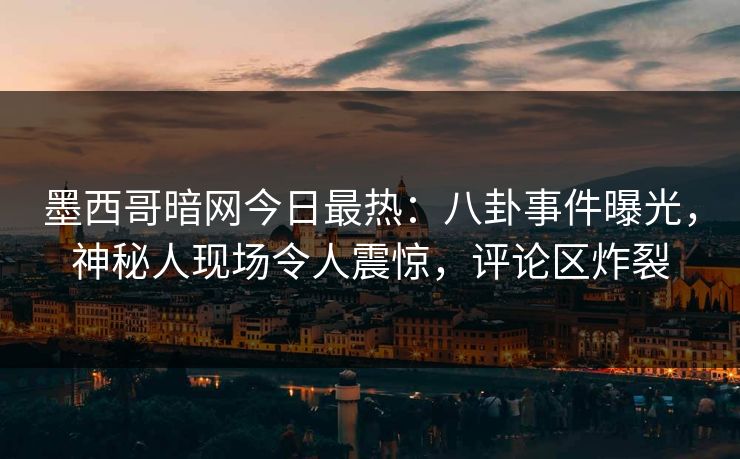 墨西哥暗网今日最热：八卦事件曝光，神秘人现场令人震惊，评论区炸裂