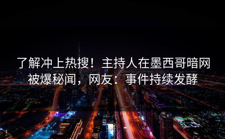 了解冲上热搜！主持人在墨西哥暗网被爆秘闻，网友：事件持续发酵