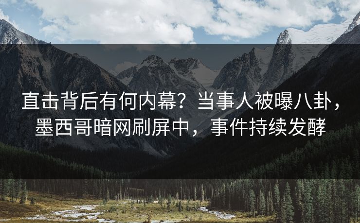 直击背后有何内幕？当事人被曝八卦，墨西哥暗网刷屏中，事件持续发酵