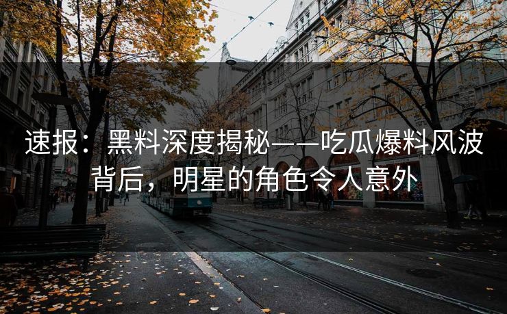 速报：黑料深度揭秘——吃瓜爆料风波背后，明星的角色令人意外