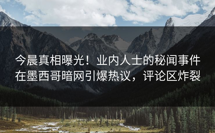 今晨真相曝光！业内人士的秘闻事件在墨西哥暗网引爆热议，评论区炸裂