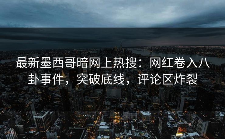 最新墨西哥暗网上热搜：网红卷入八卦事件，突破底线，评论区炸裂