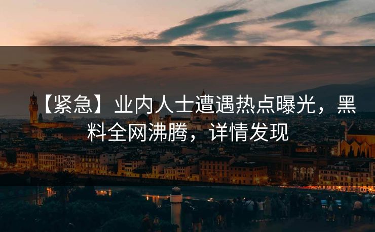 【紧急】业内人士遭遇热点曝光，黑料全网沸腾，详情发现