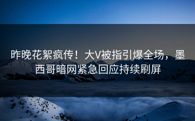 昨晚花絮疯传！大V被指引爆全场，墨西哥暗网紧急回应持续刷屏