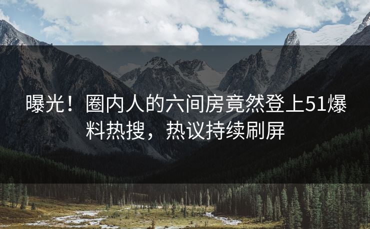 曝光！圈内人的六间房竟然登上51爆料热搜，热议持续刷屏