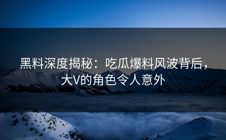 黑料深度揭秘：吃瓜爆料风波背后，大V的角色令人意外
