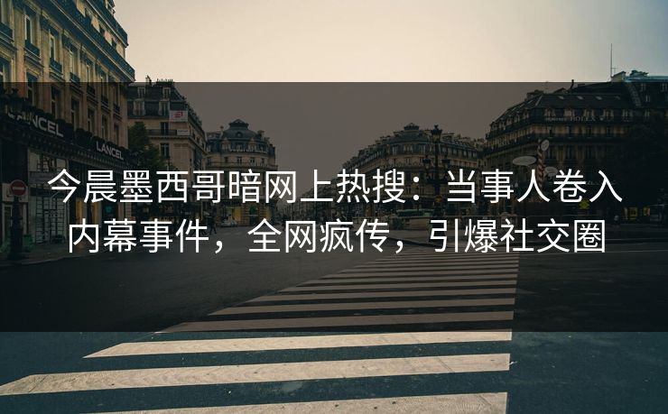 今晨墨西哥暗网上热搜：当事人卷入内幕事件，全网疯传，引爆社交圈