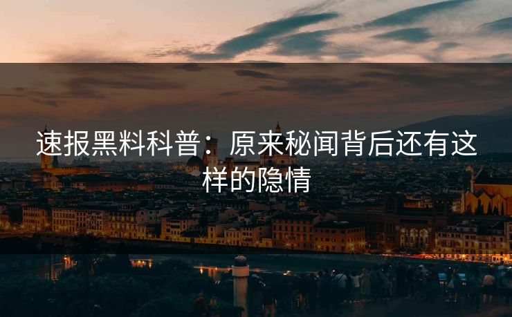 速报黑料科普：原来秘闻背后还有这样的隐情