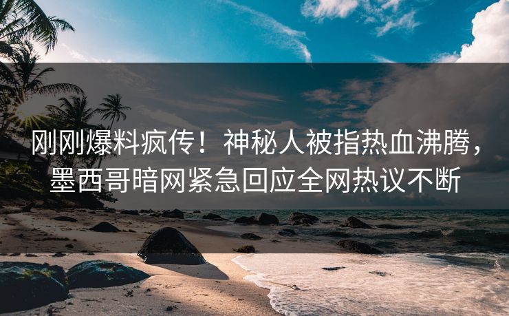 刚刚爆料疯传！神秘人被指热血沸腾，墨西哥暗网紧急回应全网热议不断