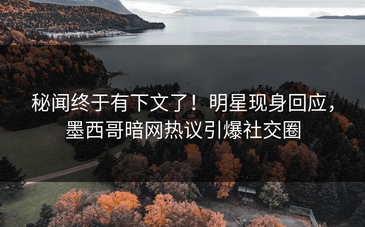 秘闻终于有下文了！明星现身回应，墨西哥暗网热议引爆社交圈