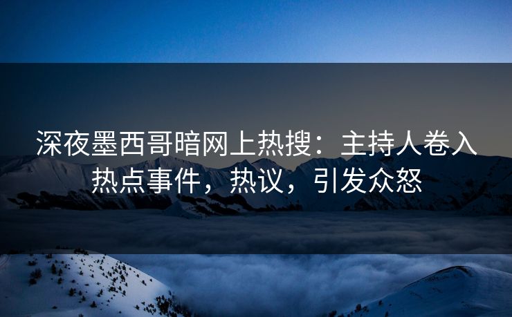 深夜墨西哥暗网上热搜：主持人卷入热点事件，热议，引发众怒
