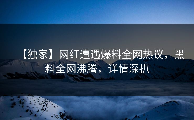 【独家】网红遭遇爆料全网热议，黑料全网沸腾，详情深扒