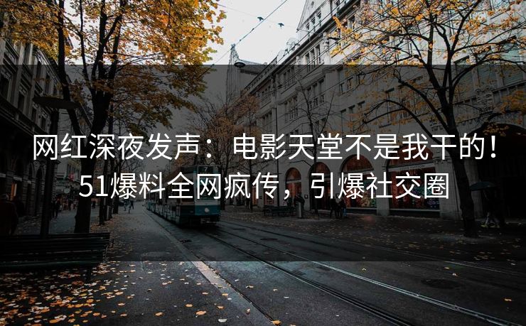 网红深夜发声：电影天堂不是我干的！51爆料全网疯传，引爆社交圈