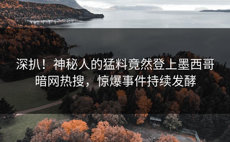 深扒！神秘人的猛料竟然登上墨西哥暗网热搜，惊爆事件持续发酵