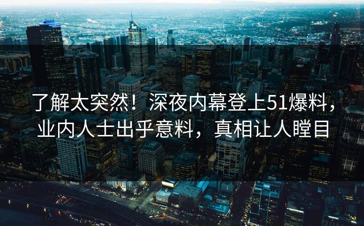 了解太突然！深夜内幕登上51爆料，业内人士出乎意料，真相让人瞠目