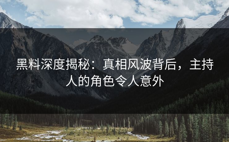 黑料深度揭秘：真相风波背后，主持人的角色令人意外