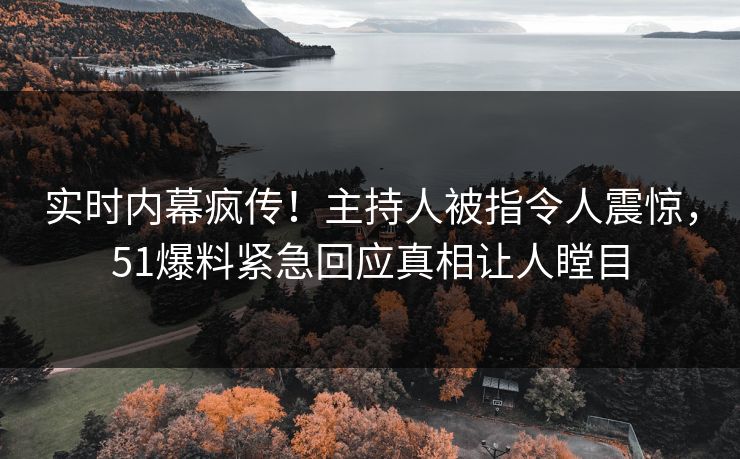 实时内幕疯传！主持人被指令人震惊，51爆料紧急回应真相让人瞠目