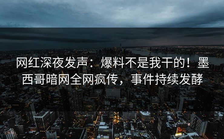 网红深夜发声：爆料不是我干的！墨西哥暗网全网疯传，事件持续发酵