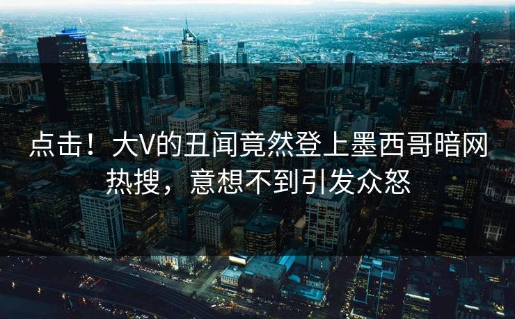点击！大V的丑闻竟然登上墨西哥暗网热搜，意想不到引发众怒