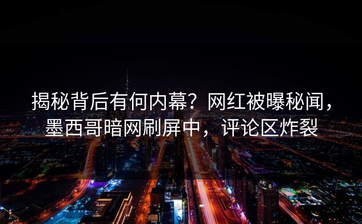 揭秘背后有何内幕？网红被曝秘闻，墨西哥暗网刷屏中，评论区炸裂