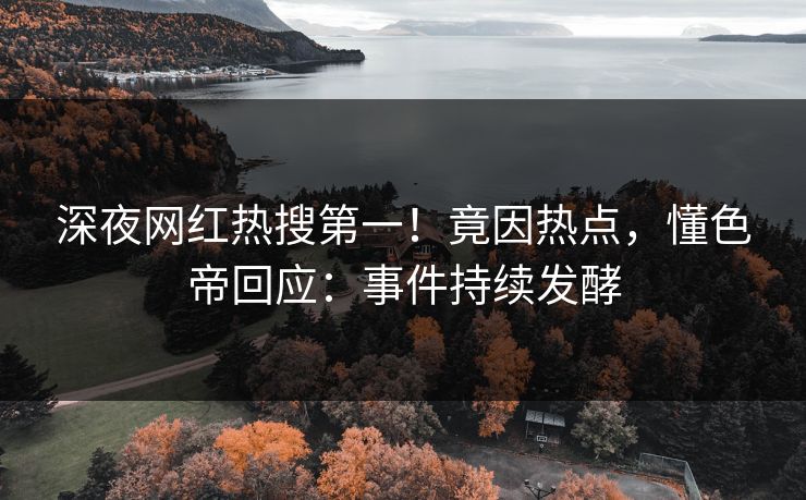 深夜网红热搜第一！竟因热点，懂色帝回应：事件持续发酵