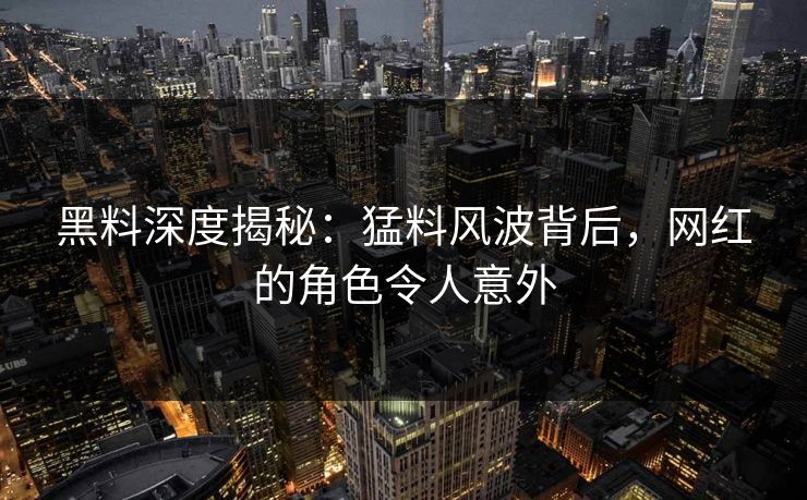 黑料深度揭秘：猛料风波背后，网红的角色令人意外