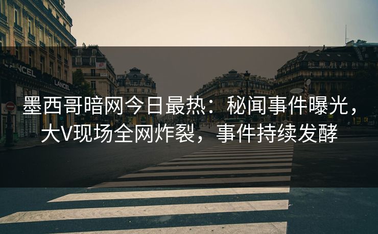 墨西哥暗网今日最热：秘闻事件曝光，大V现场全网炸裂，事件持续发酵