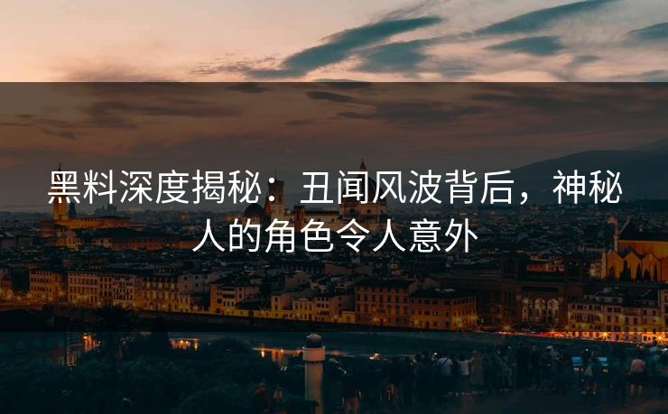 黑料深度揭秘：丑闻风波背后，神秘人的角色令人意外