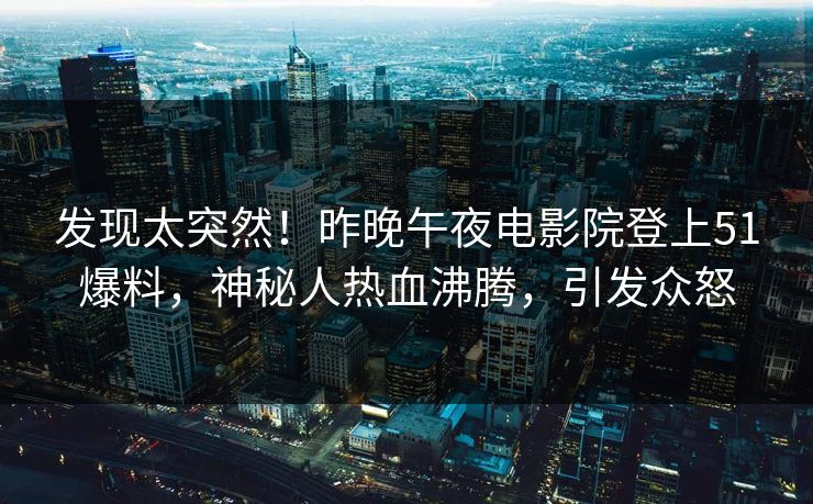 发现太突然！昨晚午夜电影院登上51爆料，神秘人热血沸腾，引发众怒