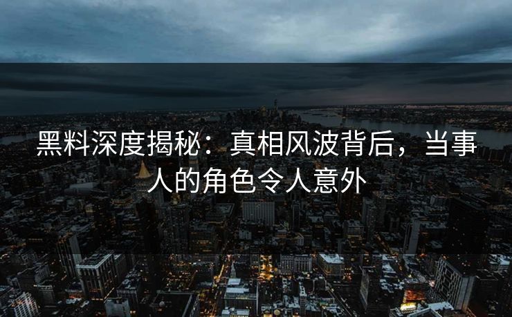 黑料深度揭秘：真相风波背后，当事人的角色令人意外