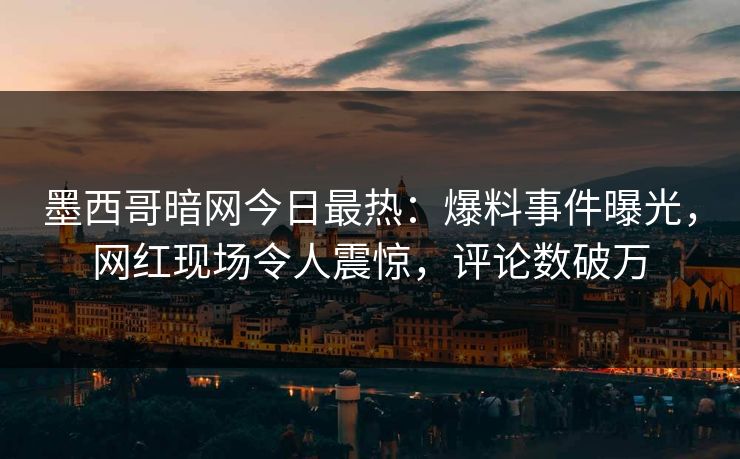 墨西哥暗网今日最热：爆料事件曝光，网红现场令人震惊，评论数破万