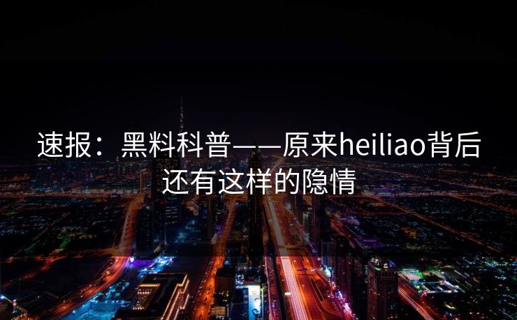 速报：黑料科普——原来heiliao背后还有这样的隐情