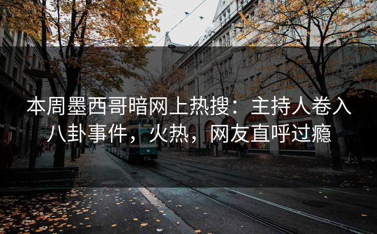 本周墨西哥暗网上热搜：主持人卷入八卦事件，火热，网友直呼过瘾